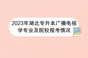 2023年湖北專升本廣播電視學(xué)專業(yè)及院校報(bào)考情況