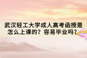 武漢輕工大學(xué)成人高考函授是怎么上課的？容易畢業(yè)嗎？