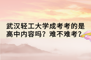 武漢輕工大學(xué)成考考的是高中內(nèi)容嗎？難不難考？