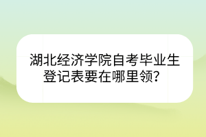 湖北經(jīng)濟學(xué)院自考畢業(yè)生登記表要在哪里領(lǐng)？