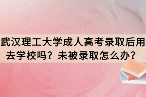 武漢理工大學成人高考錄取后用去學校嗎？未被錄取怎么辦？