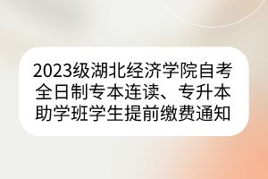 2023級(jí)湖北經(jīng)濟(jì)學(xué)院自考全日制專本連讀、專升本助學(xué)班學(xué)生提前繳費(fèi)通知