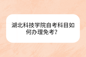 湖北科技學(xué)院自考科目如何辦理免考？