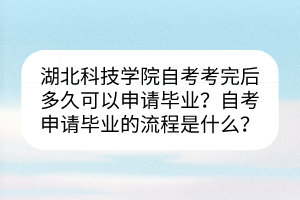 湖北科技學(xué)院自考考完后多久可以申請(qǐng)畢業(yè)？自考申請(qǐng)畢業(yè)的流程是什么？