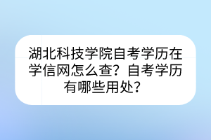 湖北科技學(xué)院自考學(xué)歷在學(xué)信網(wǎng)怎么查？自考學(xué)歷有哪些用處？