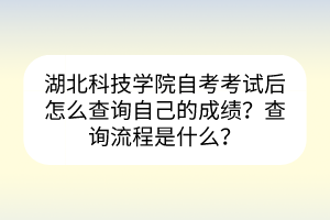 湖北科技學(xué)院自考考試后怎么查詢自己的成績？查詢流程是什么？