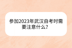 參加2023年武漢自考時需要注意什么？