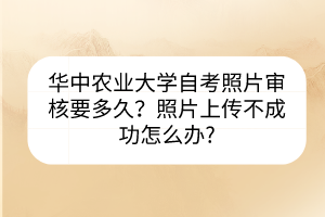 華中農(nóng)業(yè)大學(xué)自考照片審核要多久？照片上傳不成功怎么辦?