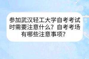 參加武漢輕工大學(xué)自考考試時(shí)需要注意什么？自考考場(chǎng)有哪些注意事項(xiàng)？