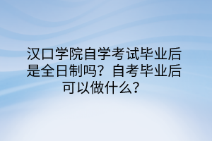 漢口學(xué)院自學(xué)考試畢業(yè)后是全日制嗎？自考畢業(yè)后可以做什么？