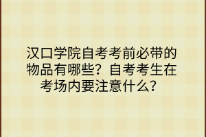 漢口學院自考考前必帶的物品有哪些？自考考生在考場內要注意什么？