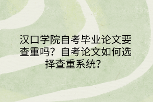 漢口學(xué)院自考畢業(yè)論文要查重嗎？自考論文如何選擇查重系統(tǒng)？