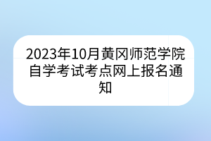 2023年10月黃岡師范學(xué)院自學(xué)考試考點網(wǎng)上報名通知