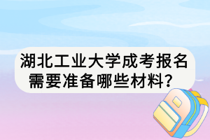 湖北工業(yè)大學(xué)成考報名需要準(zhǔn)備哪些材料？