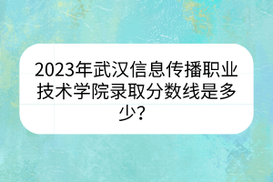 2023年武漢信息傳播職業(yè)技術(shù)學(xué)院錄取分?jǐn)?shù)線是多少？