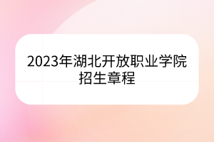 2023年湖北開(kāi)放職業(yè)學(xué)院招生章程