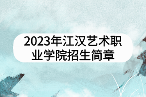 2023年江漢藝術(shù)職業(yè)學(xué)院招生簡章