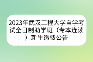 2023年武漢工程大學(xué)自學(xué)考試全日制助學(xué)班（專(zhuān)本連讀）新生繳費(fèi)公告