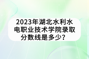 2023年湖北水利水電職業(yè)技術(shù)學(xué)院錄取分?jǐn)?shù)線是多少？