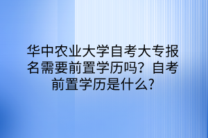 華中農(nóng)業(yè)大學(xué)自考大專報(bào)名需要前置學(xué)歷嗎？自考前置學(xué)歷是什么？