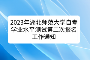 2023年湖北師范大學自考學業(yè)水平測試第二次報名工作通知