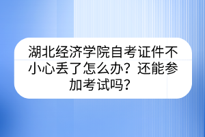 湖北經(jīng)濟(jì)學(xué)院自考證件不小心丟了怎么辦？還能參加考試嗎？