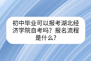 初中畢業(yè)可以報考湖北經(jīng)濟(jì)學(xué)院自考嗎？報名流程是什么?