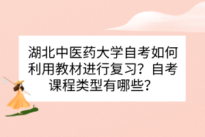 湖北中醫(yī)藥大學自考如何利用教材進行復習？自考課程類型有哪些？