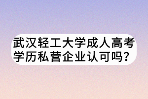 武漢輕工大學(xué)成人高考學(xué)歷私營(yíng)企業(yè)認(rèn)可嗎？