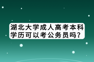 湖北大學成人高考本科學歷可以考公務(wù)員嗎？