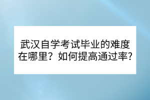 武漢自學(xué)考試畢業(yè)的難度在哪里？如何提高通過率？