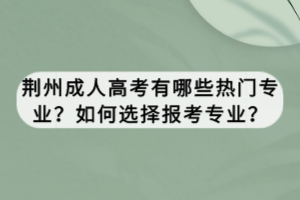 荊州成人高考有哪些熱門專業(yè)？如何選擇報考專業(yè)？