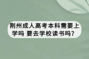 荊州成人高考本科需要上學(xué)嗎 要去學(xué)校讀書(shū)嗎？