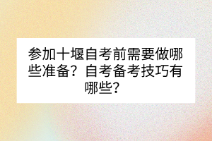 參加十堰自考前需要做哪些準(zhǔn)備？自考備考技巧有哪些？