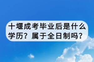 十堰成考畢業(yè)后是什么學(xué)歷？屬于全日制嗎？