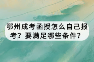 鄂州成考函授怎么自己報考？要滿足哪些條件？