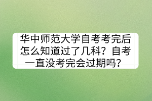 華中師范大學(xué)自考考完后怎么知道過了幾科？自考一直沒考完會過期嗎？