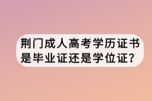 荊門成人高考學歷證書是畢業(yè)證還是學位證？