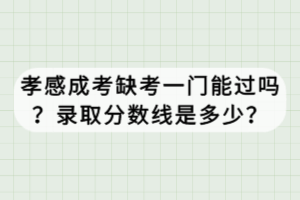 孝感成考缺考一門能過嗎？錄取分數(shù)線是多少？