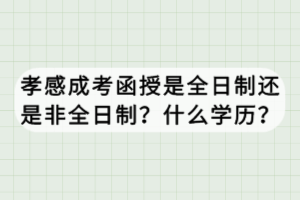 孝感成考函授是全日制還是非全日制？什么學(xué)歷？