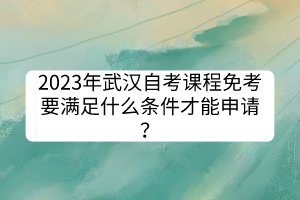 2023年武漢自考課程免考要滿足什么條件才能申請(qǐng)？