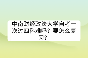 中南財經(jīng)政法大學自考一次過四科難嗎？要怎么復(fù)習？