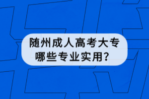 隨州成人高考大專哪些專業(yè)實(shí)用？