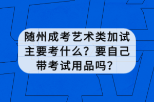 隨州成考藝術類加試主要考什么？要自己帶考試用品嗎？