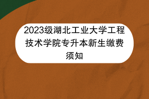 2023級湖北工業(yè)大學(xué)工程技術(shù)學(xué)院專升本新生繳費須知