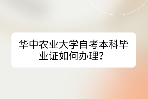 華中農(nóng)業(yè)大學(xué)自考本科畢業(yè)證如何辦理？