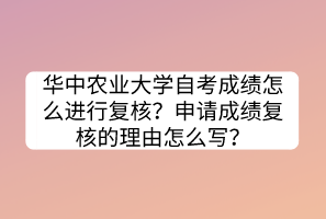 華中農(nóng)業(yè)大學(xué)自考成績怎么進(jìn)行復(fù)核？申請成績復(fù)核的理由怎么寫？