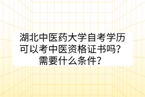 湖北中醫(yī)藥大學(xué)自考學(xué)歷可以考中醫(yī)資格證書嗎？需要什么條件？