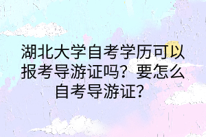 湖北大學(xué)自考學(xué)歷可以報(bào)考導(dǎo)游證嗎？要怎么自考導(dǎo)游證？