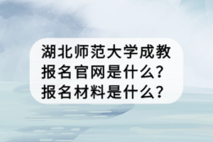 湖北師范大學(xué)成教報名官網(wǎng)是什么？報名材料是什么？